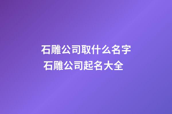 石雕公司取什么名字 石雕公司起名大全-第1张-公司起名-玄机派